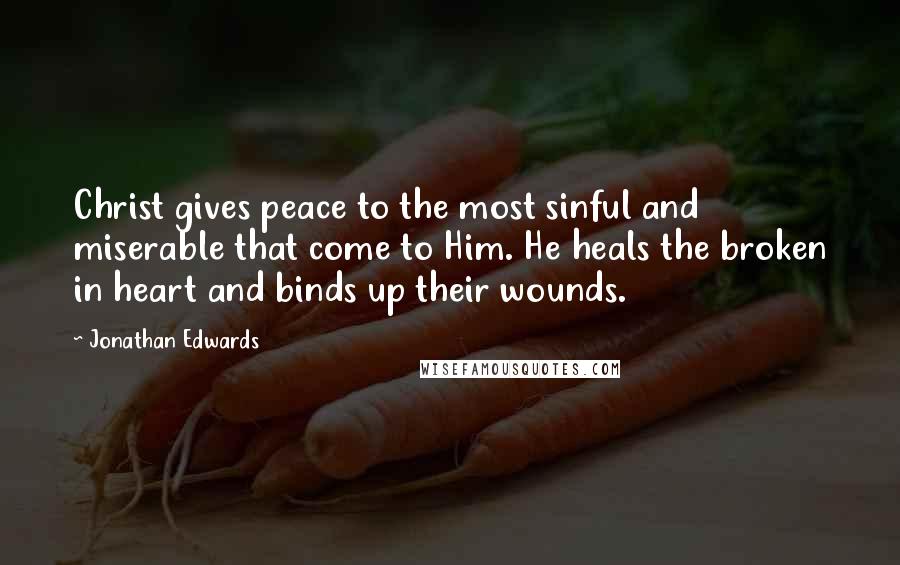Jonathan Edwards Quotes: Christ gives peace to the most sinful and miserable that come to Him. He heals the broken in heart and binds up their wounds.