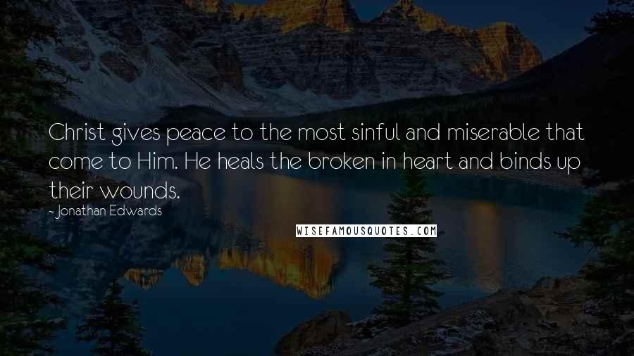 Jonathan Edwards Quotes: Christ gives peace to the most sinful and miserable that come to Him. He heals the broken in heart and binds up their wounds.