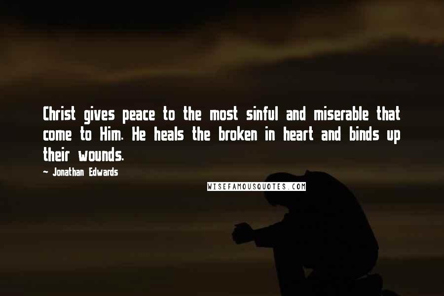 Jonathan Edwards Quotes: Christ gives peace to the most sinful and miserable that come to Him. He heals the broken in heart and binds up their wounds.