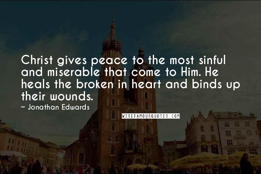 Jonathan Edwards Quotes: Christ gives peace to the most sinful and miserable that come to Him. He heals the broken in heart and binds up their wounds.