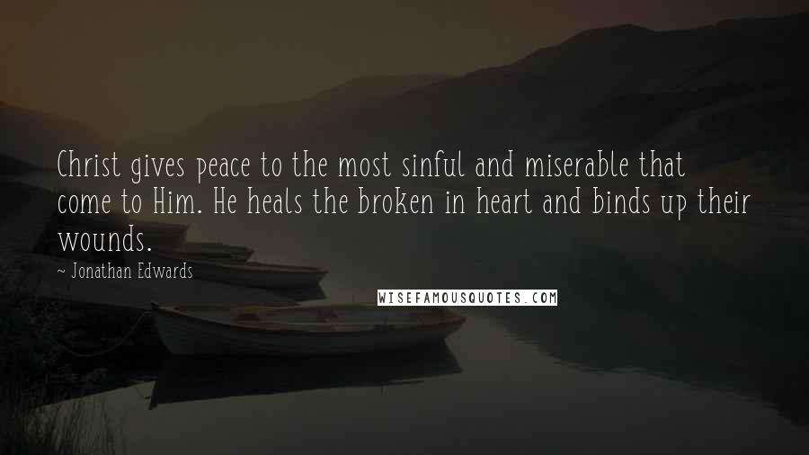 Jonathan Edwards Quotes: Christ gives peace to the most sinful and miserable that come to Him. He heals the broken in heart and binds up their wounds.