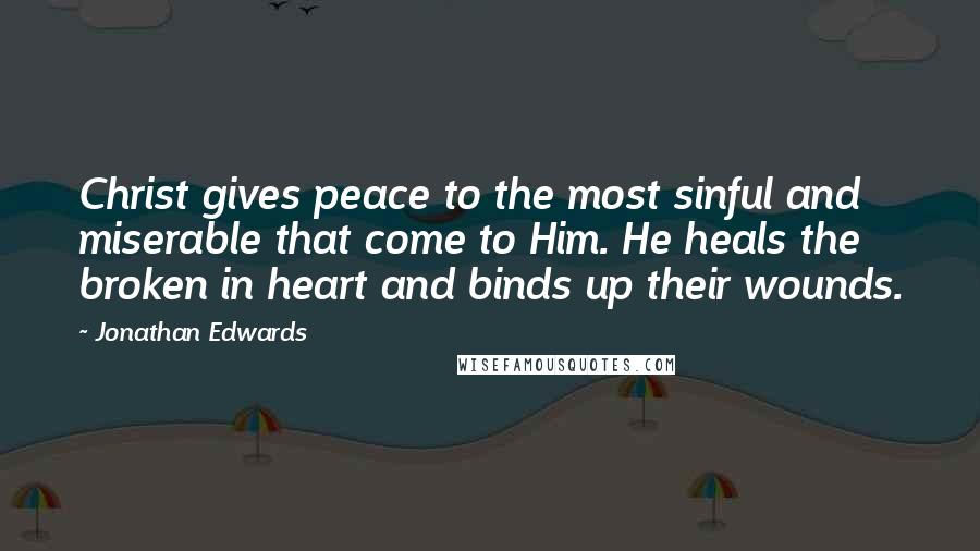 Jonathan Edwards Quotes: Christ gives peace to the most sinful and miserable that come to Him. He heals the broken in heart and binds up their wounds.