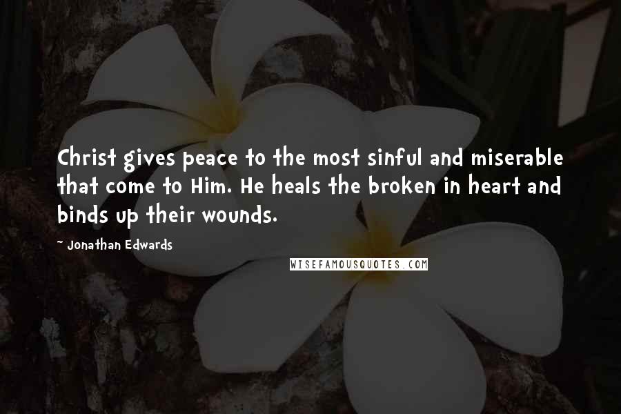 Jonathan Edwards Quotes: Christ gives peace to the most sinful and miserable that come to Him. He heals the broken in heart and binds up their wounds.