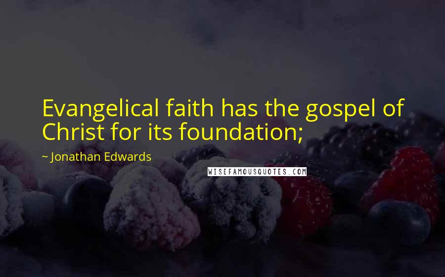 Jonathan Edwards Quotes: Evangelical faith has the gospel of Christ for its foundation;