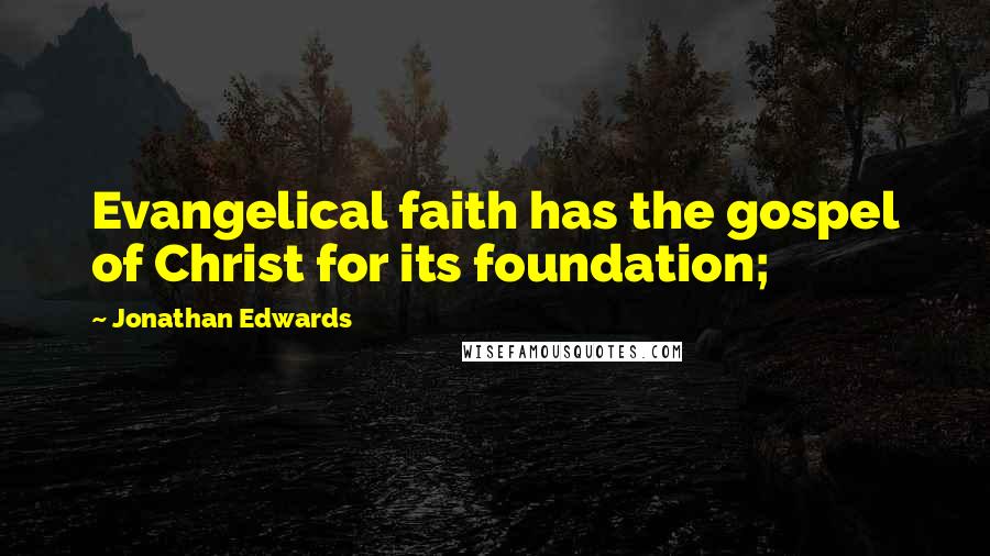 Jonathan Edwards Quotes: Evangelical faith has the gospel of Christ for its foundation;