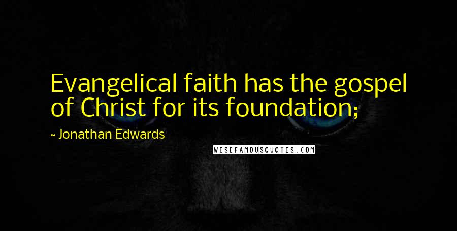 Jonathan Edwards Quotes: Evangelical faith has the gospel of Christ for its foundation;