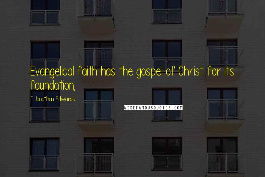 Jonathan Edwards Quotes: Evangelical faith has the gospel of Christ for its foundation;