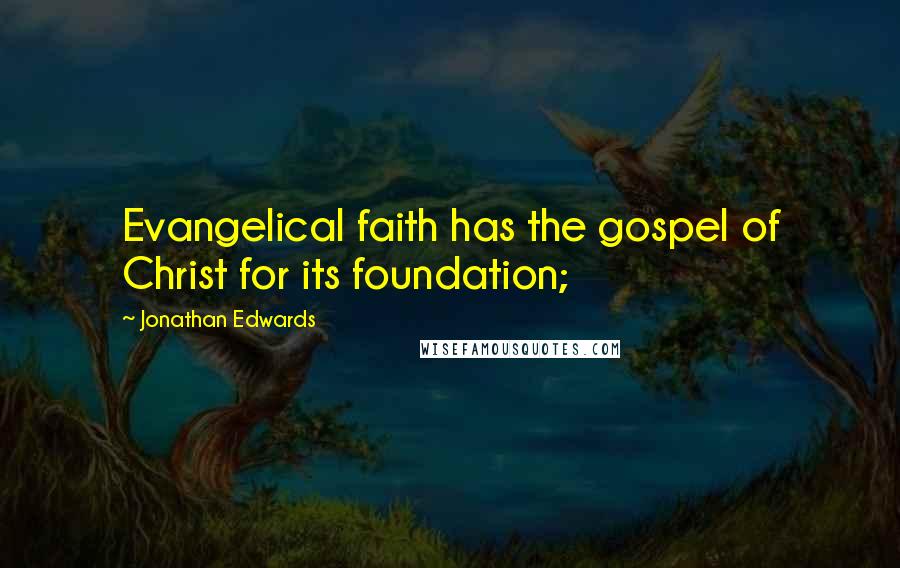 Jonathan Edwards Quotes: Evangelical faith has the gospel of Christ for its foundation;