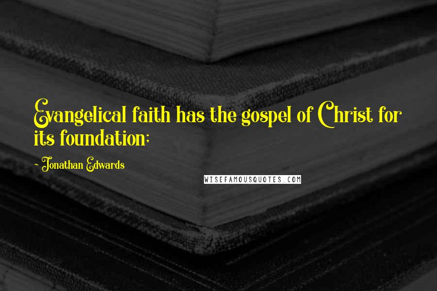 Jonathan Edwards Quotes: Evangelical faith has the gospel of Christ for its foundation;