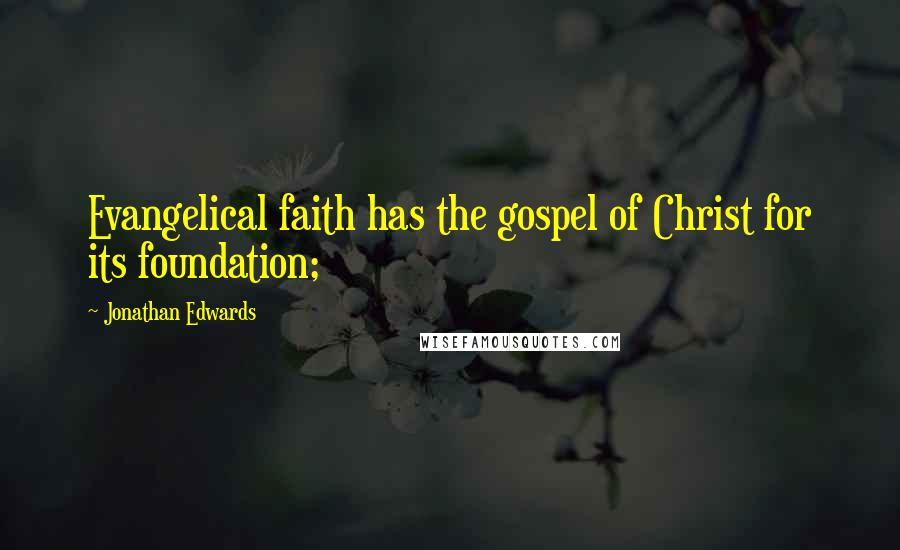 Jonathan Edwards Quotes: Evangelical faith has the gospel of Christ for its foundation;