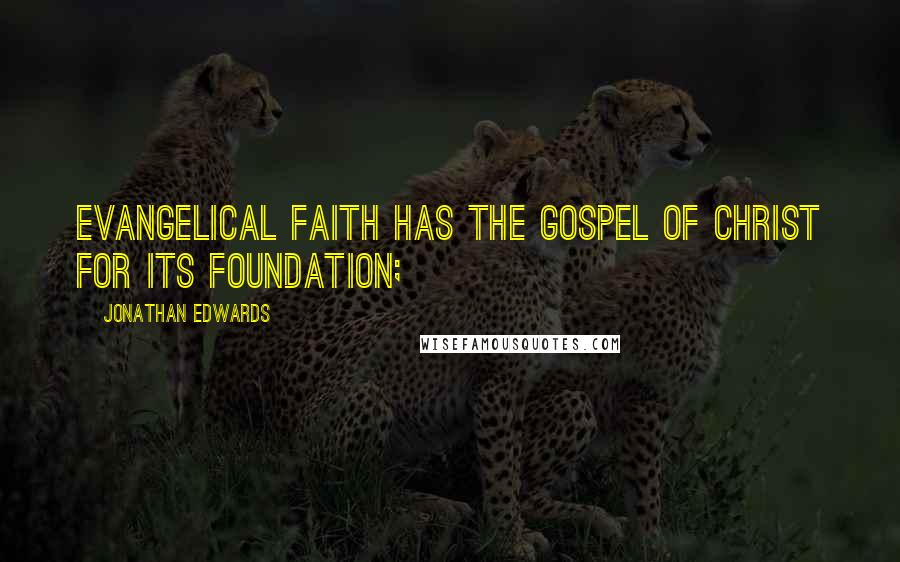 Jonathan Edwards Quotes: Evangelical faith has the gospel of Christ for its foundation;