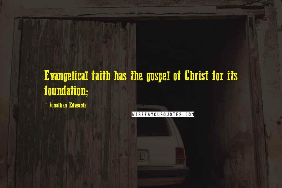 Jonathan Edwards Quotes: Evangelical faith has the gospel of Christ for its foundation;