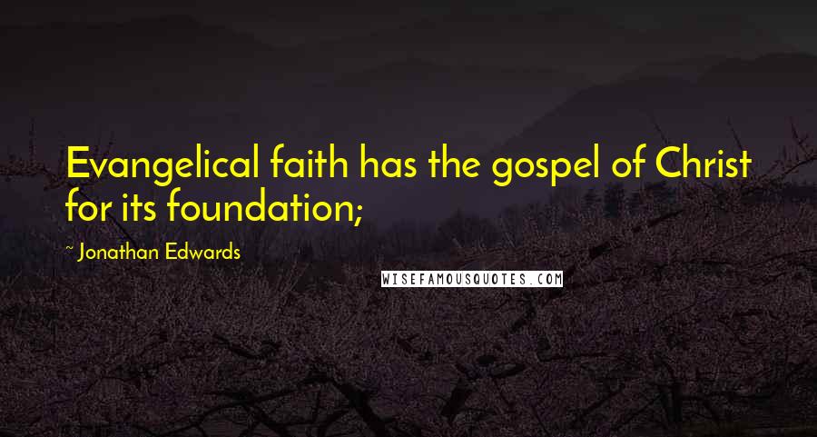 Jonathan Edwards Quotes: Evangelical faith has the gospel of Christ for its foundation;