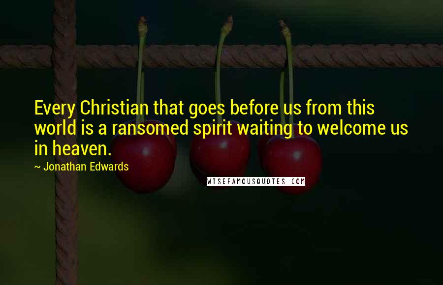 Jonathan Edwards Quotes: Every Christian that goes before us from this world is a ransomed spirit waiting to welcome us in heaven.