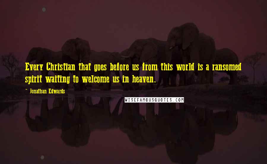 Jonathan Edwards Quotes: Every Christian that goes before us from this world is a ransomed spirit waiting to welcome us in heaven.