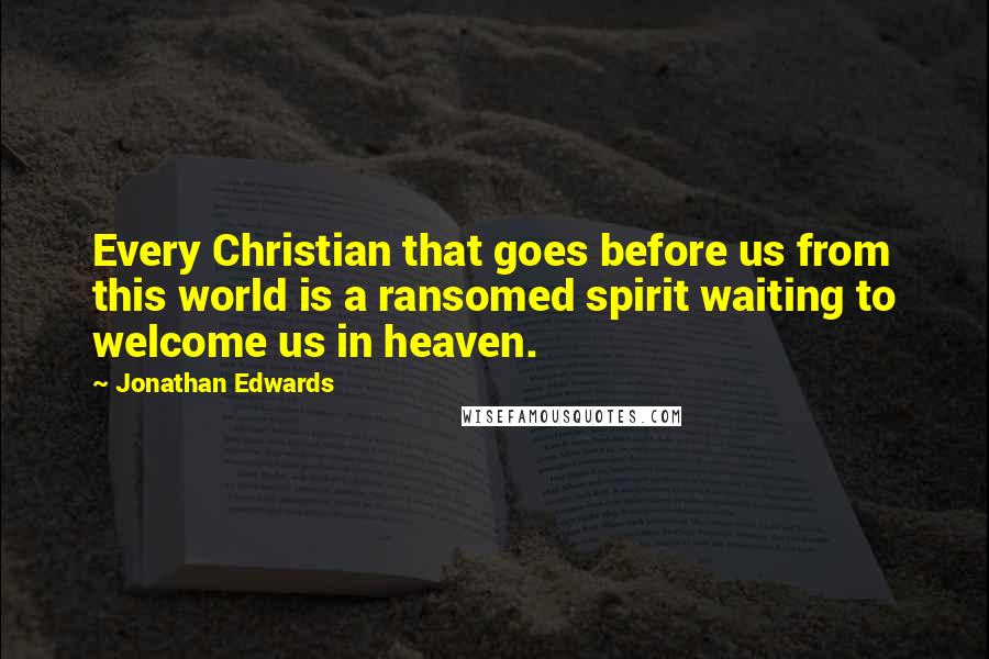 Jonathan Edwards Quotes: Every Christian that goes before us from this world is a ransomed spirit waiting to welcome us in heaven.