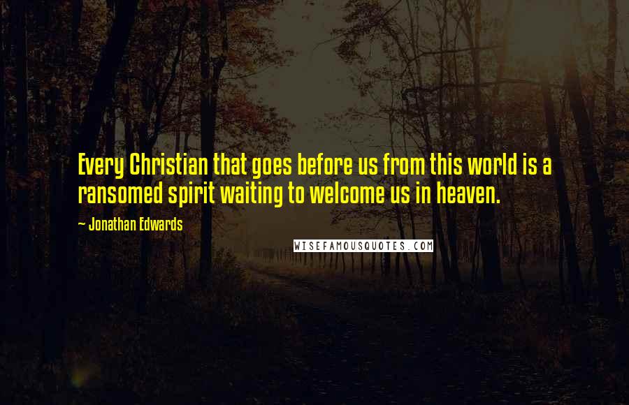 Jonathan Edwards Quotes: Every Christian that goes before us from this world is a ransomed spirit waiting to welcome us in heaven.