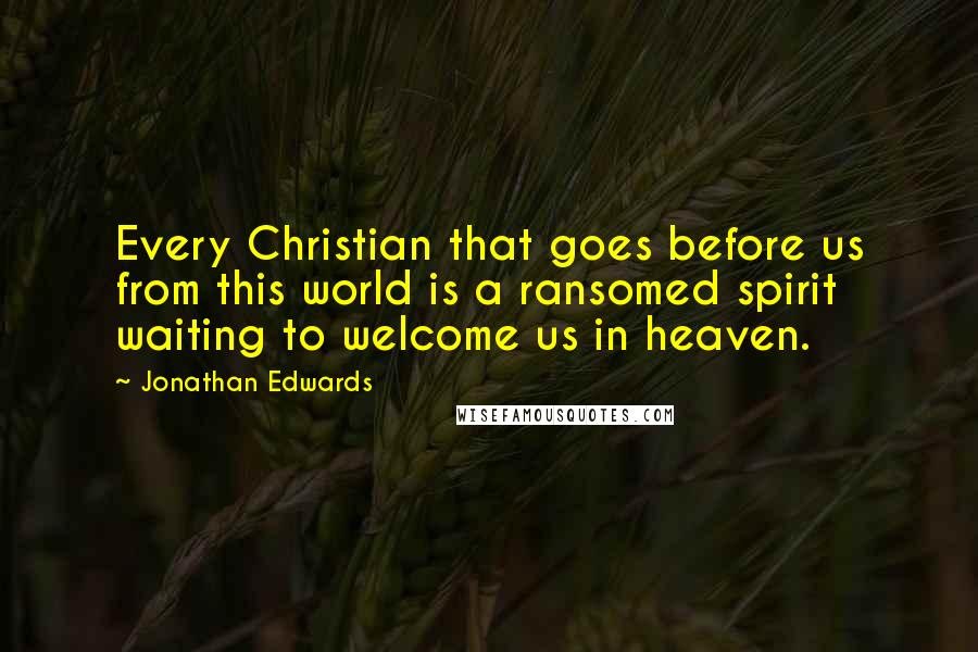 Jonathan Edwards Quotes: Every Christian that goes before us from this world is a ransomed spirit waiting to welcome us in heaven.