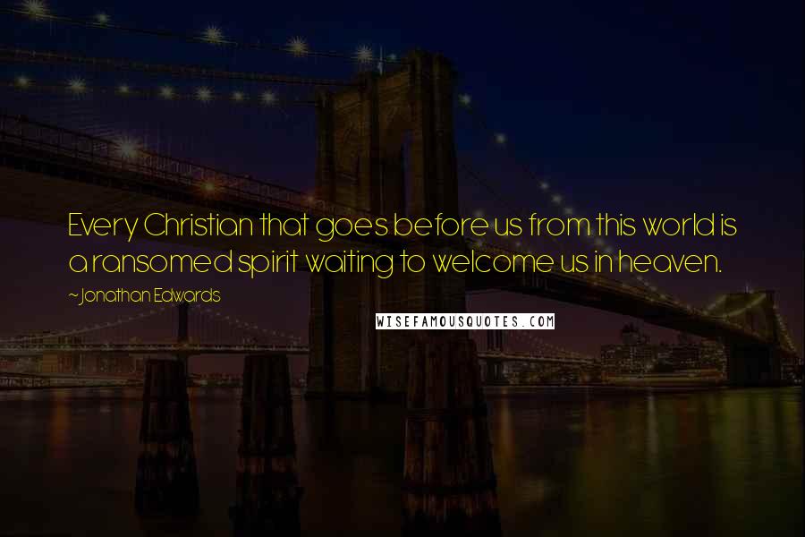 Jonathan Edwards Quotes: Every Christian that goes before us from this world is a ransomed spirit waiting to welcome us in heaven.