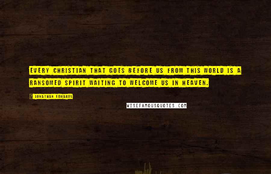 Jonathan Edwards Quotes: Every Christian that goes before us from this world is a ransomed spirit waiting to welcome us in heaven.