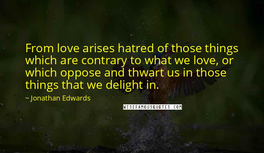 Jonathan Edwards Quotes: From love arises hatred of those things which are contrary to what we love, or which oppose and thwart us in those things that we delight in.