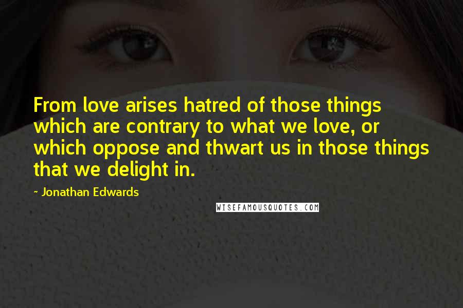 Jonathan Edwards Quotes: From love arises hatred of those things which are contrary to what we love, or which oppose and thwart us in those things that we delight in.