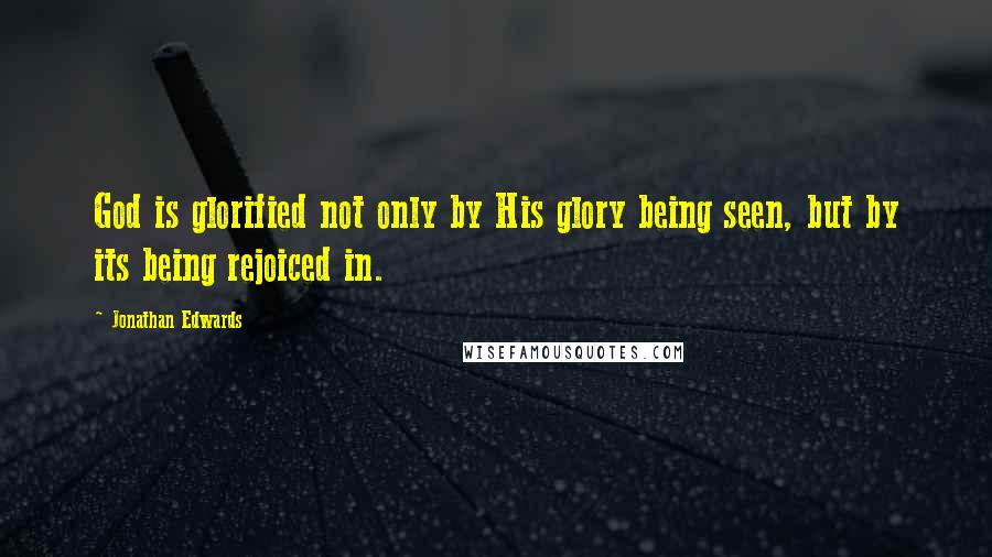 Jonathan Edwards Quotes: God is glorified not only by His glory being seen, but by its being rejoiced in.
