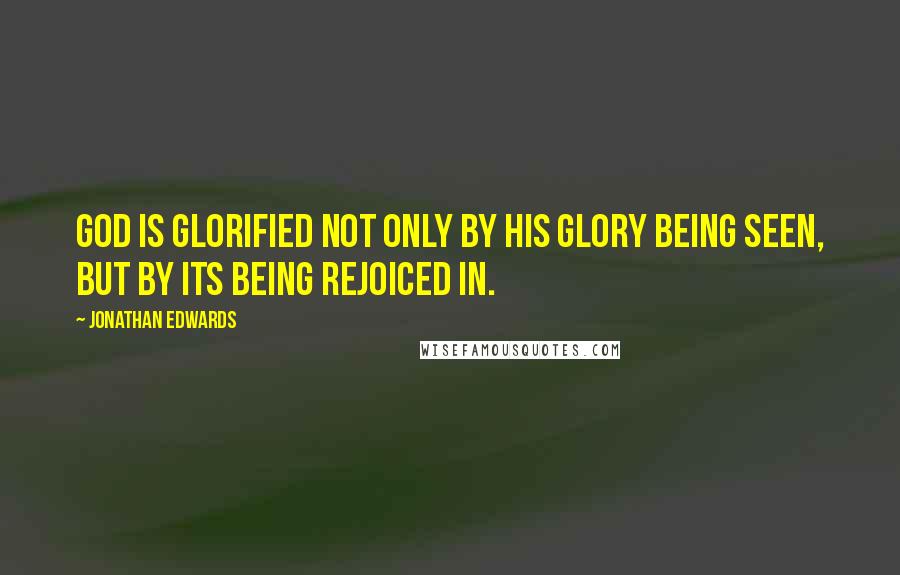 Jonathan Edwards Quotes: God is glorified not only by His glory being seen, but by its being rejoiced in.