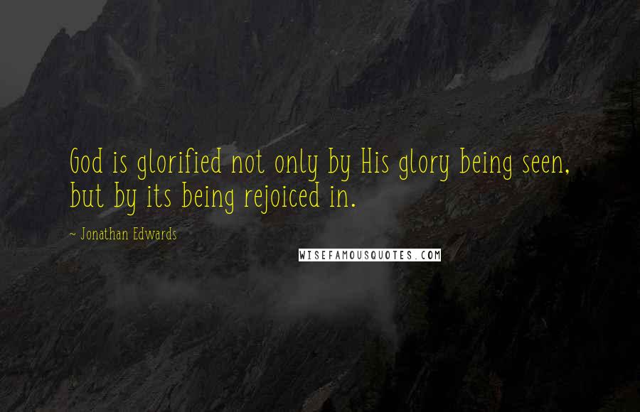 Jonathan Edwards Quotes: God is glorified not only by His glory being seen, but by its being rejoiced in.