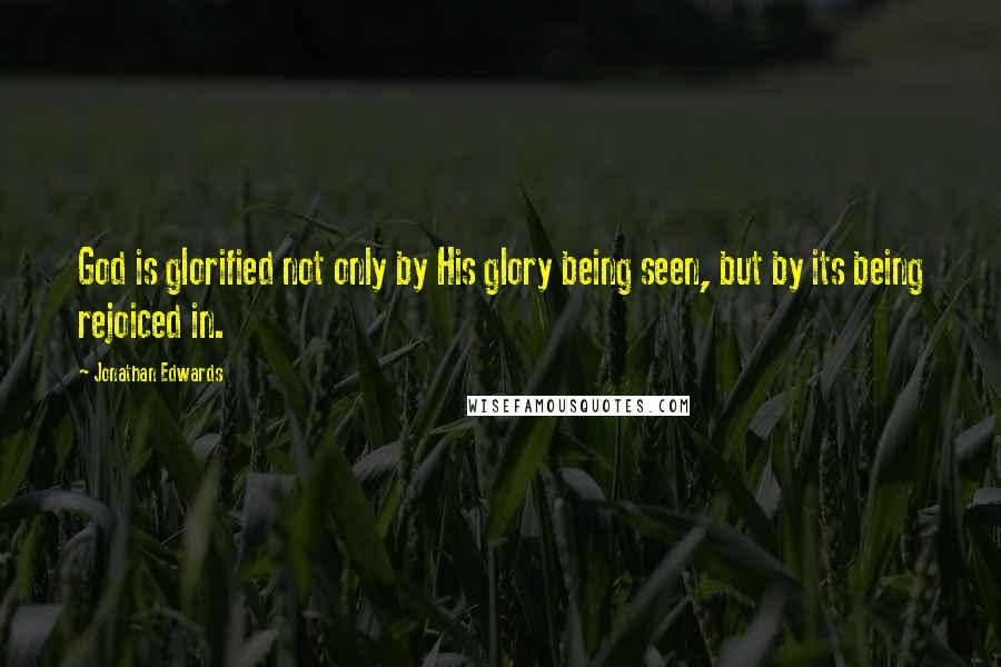 Jonathan Edwards Quotes: God is glorified not only by His glory being seen, but by its being rejoiced in.