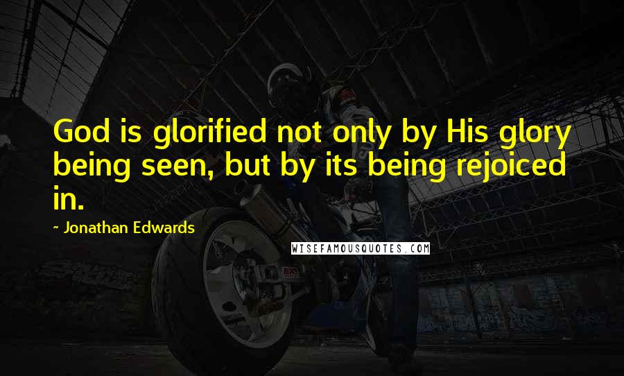 Jonathan Edwards Quotes: God is glorified not only by His glory being seen, but by its being rejoiced in.