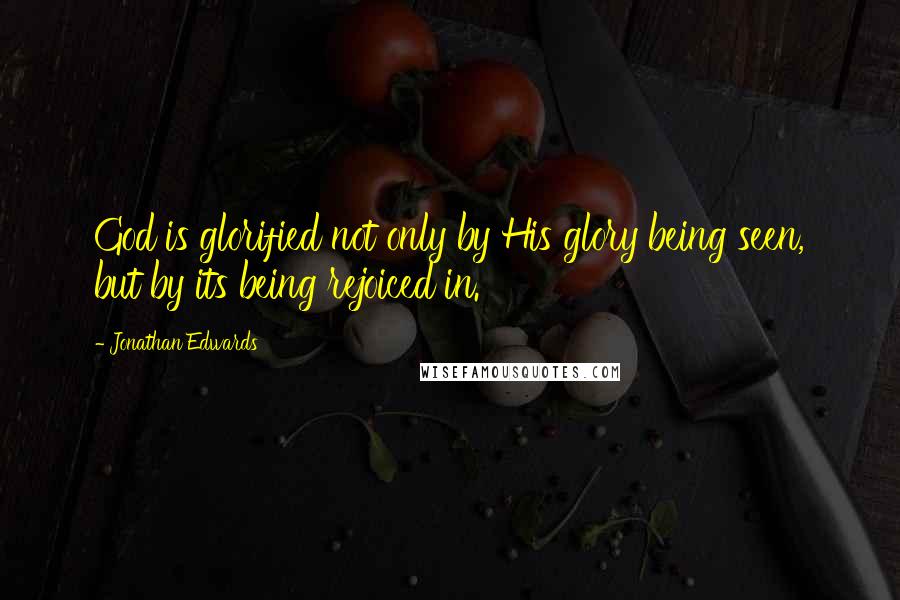 Jonathan Edwards Quotes: God is glorified not only by His glory being seen, but by its being rejoiced in.