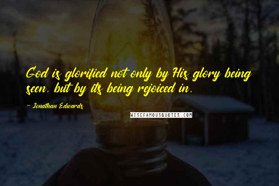 Jonathan Edwards Quotes: God is glorified not only by His glory being seen, but by its being rejoiced in.