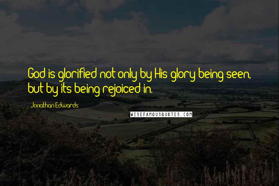 Jonathan Edwards Quotes: God is glorified not only by His glory being seen, but by its being rejoiced in.