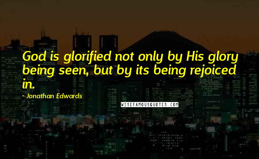 Jonathan Edwards Quotes: God is glorified not only by His glory being seen, but by its being rejoiced in.