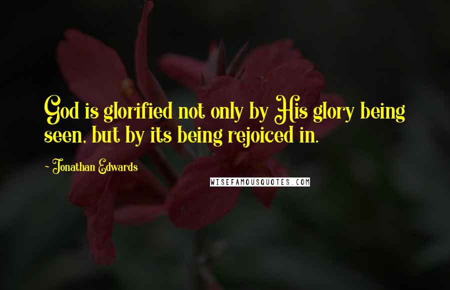 Jonathan Edwards Quotes: God is glorified not only by His glory being seen, but by its being rejoiced in.