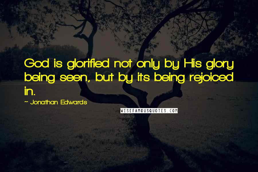 Jonathan Edwards Quotes: God is glorified not only by His glory being seen, but by its being rejoiced in.