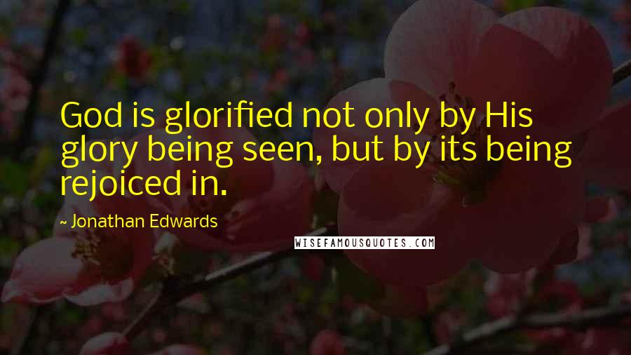 Jonathan Edwards Quotes: God is glorified not only by His glory being seen, but by its being rejoiced in.