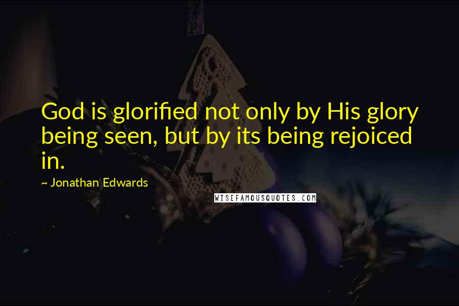 Jonathan Edwards Quotes: God is glorified not only by His glory being seen, but by its being rejoiced in.