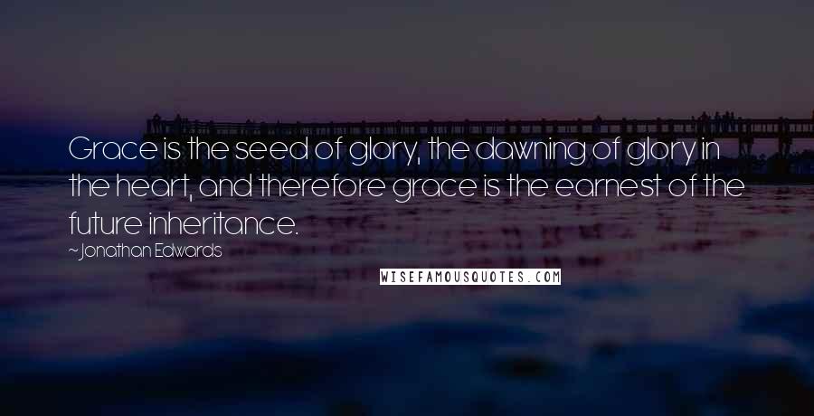 Jonathan Edwards Quotes: Grace is the seed of glory, the dawning of glory in the heart, and therefore grace is the earnest of the future inheritance.