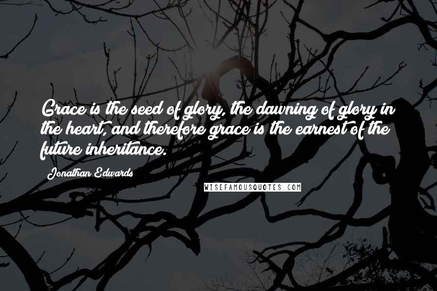 Jonathan Edwards Quotes: Grace is the seed of glory, the dawning of glory in the heart, and therefore grace is the earnest of the future inheritance.