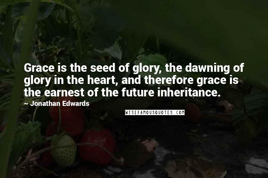 Jonathan Edwards Quotes: Grace is the seed of glory, the dawning of glory in the heart, and therefore grace is the earnest of the future inheritance.