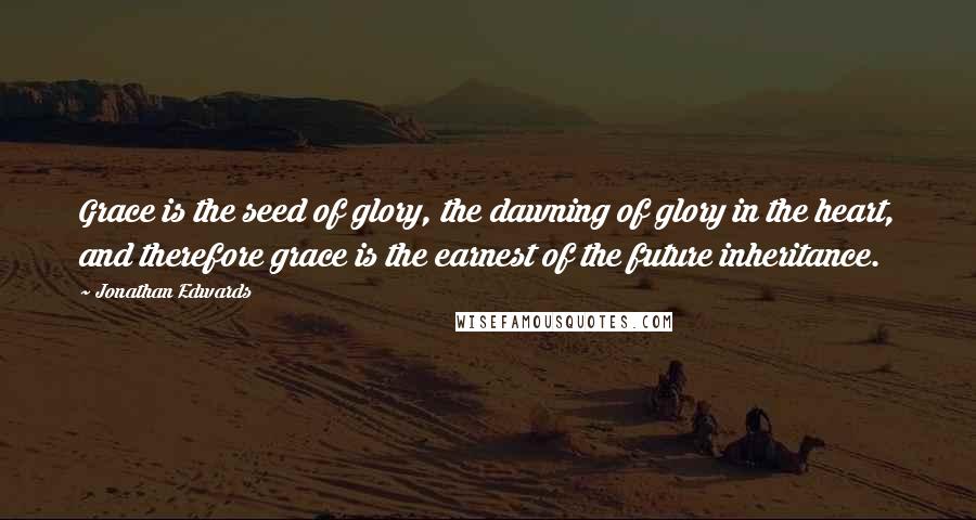 Jonathan Edwards Quotes: Grace is the seed of glory, the dawning of glory in the heart, and therefore grace is the earnest of the future inheritance.