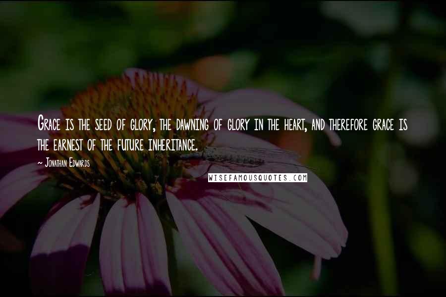 Jonathan Edwards Quotes: Grace is the seed of glory, the dawning of glory in the heart, and therefore grace is the earnest of the future inheritance.