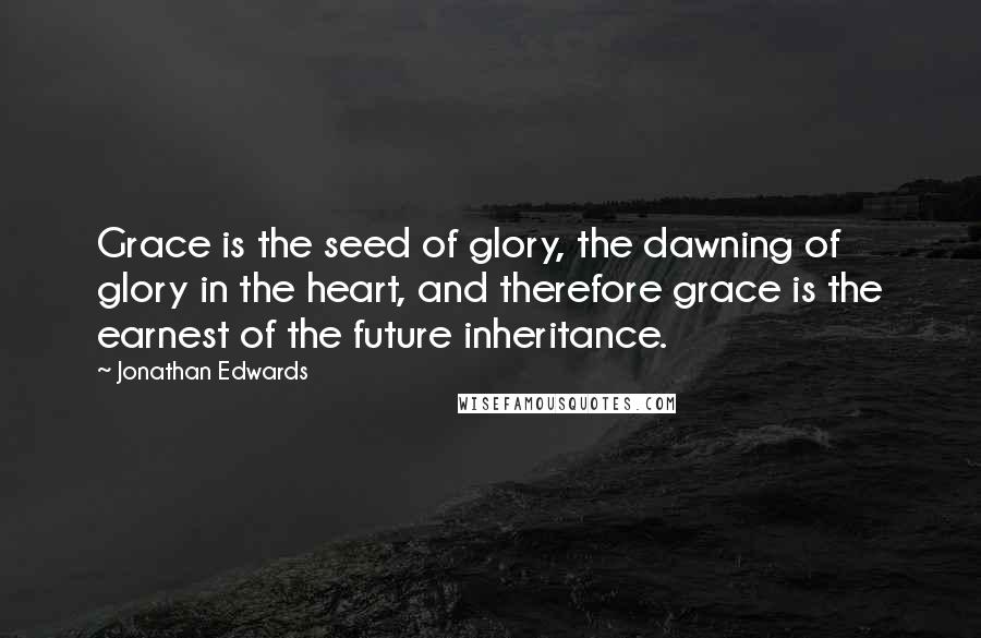 Jonathan Edwards Quotes: Grace is the seed of glory, the dawning of glory in the heart, and therefore grace is the earnest of the future inheritance.