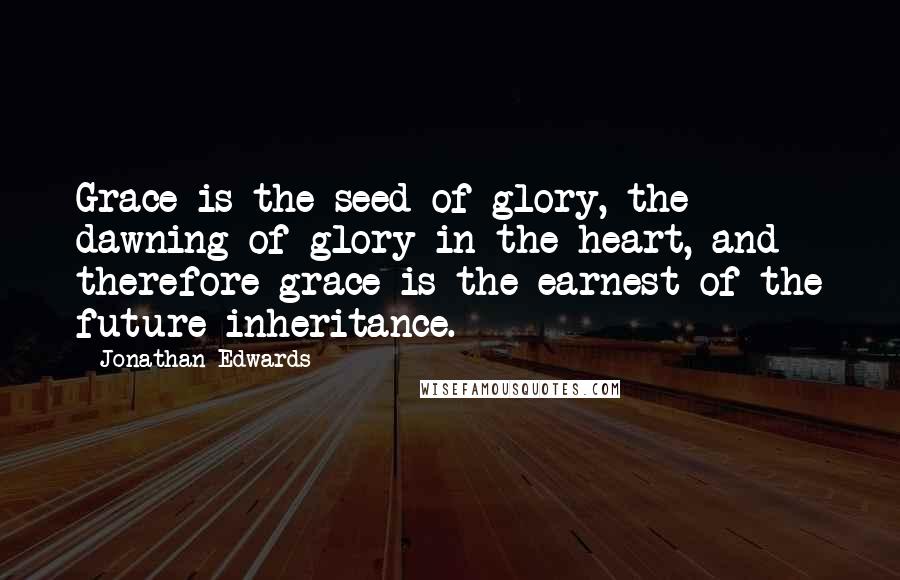 Jonathan Edwards Quotes: Grace is the seed of glory, the dawning of glory in the heart, and therefore grace is the earnest of the future inheritance.