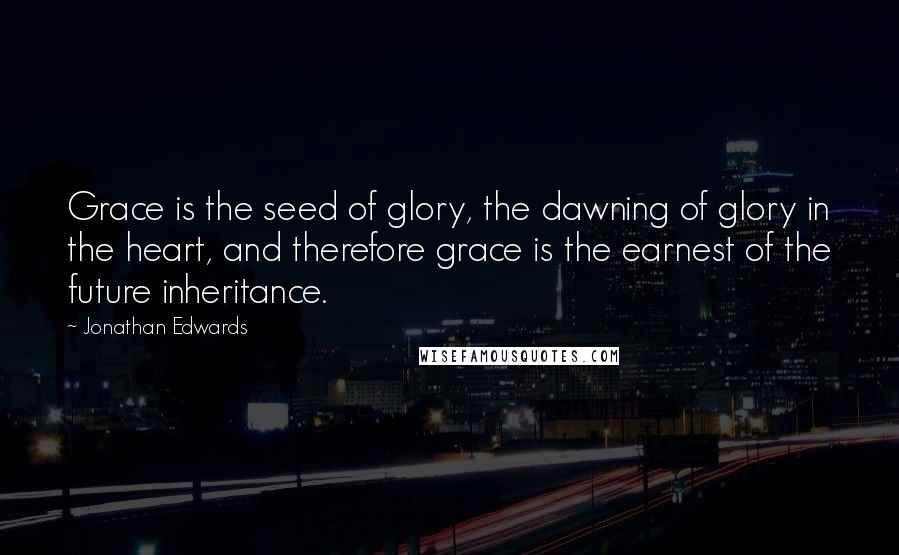 Jonathan Edwards Quotes: Grace is the seed of glory, the dawning of glory in the heart, and therefore grace is the earnest of the future inheritance.