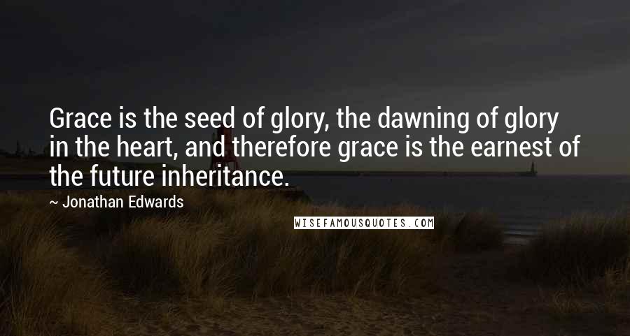 Jonathan Edwards Quotes: Grace is the seed of glory, the dawning of glory in the heart, and therefore grace is the earnest of the future inheritance.