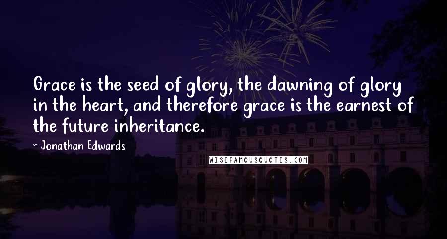 Jonathan Edwards Quotes: Grace is the seed of glory, the dawning of glory in the heart, and therefore grace is the earnest of the future inheritance.