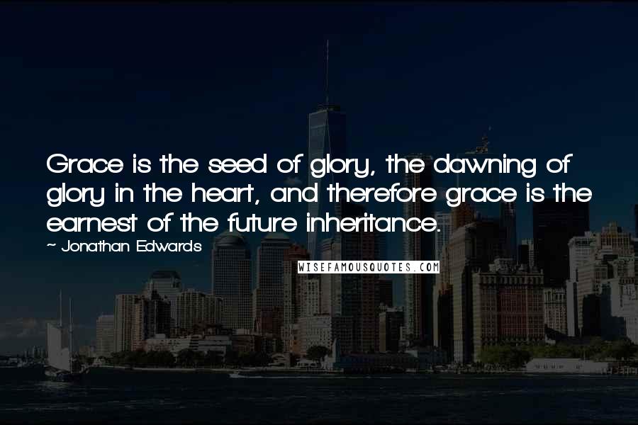 Jonathan Edwards Quotes: Grace is the seed of glory, the dawning of glory in the heart, and therefore grace is the earnest of the future inheritance.